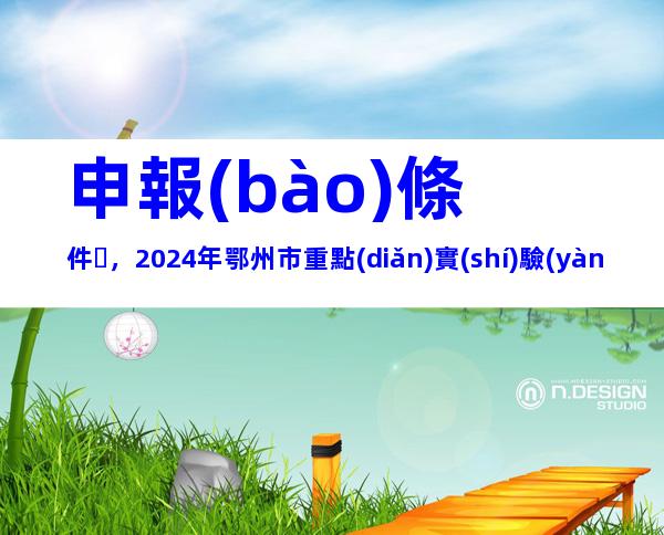 申報(bào)條件，2024年鄂州市重點(diǎn)實(shí)驗(yàn)室申報(bào)流程、申報(bào)材料整理
